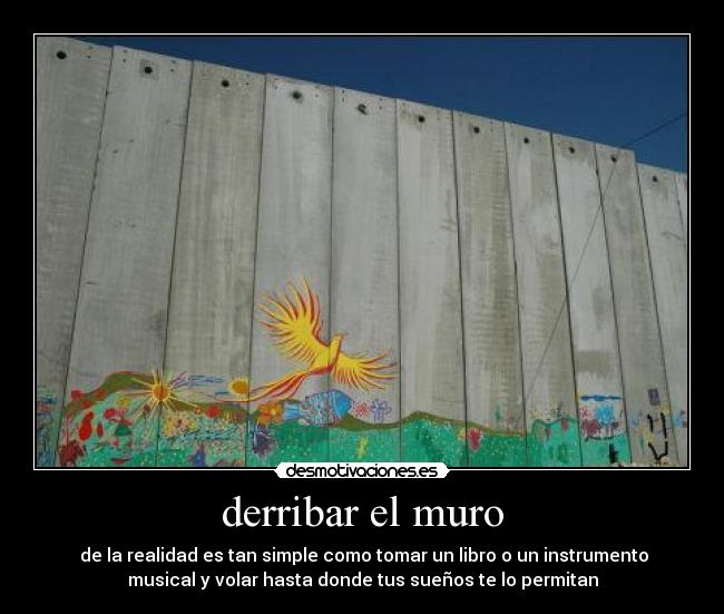 derribar el muro - de la realidad es tan simple como tomar un libro o un instrumento
musical y volar hasta donde tus sueños te lo permitan