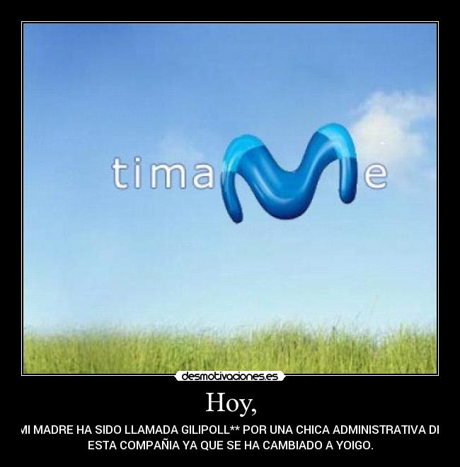 Hoy, - MI MADRE HA SIDO LLAMADA GILIPOLL** POR UNA CHICA ADMINISTRATIVA DE
ESTA COMPAÑIA YA QUE SE HA CAMBIADO A YOIGO.
