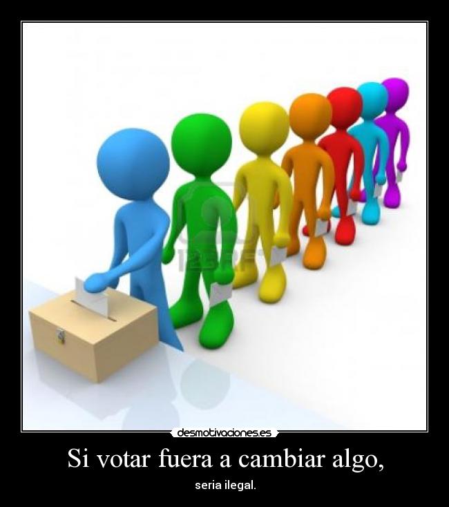 Si votar fuera a cambiar algo, - seria ilegal.