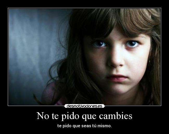 No te pido que cambies - te pido que seas tú mismo.
