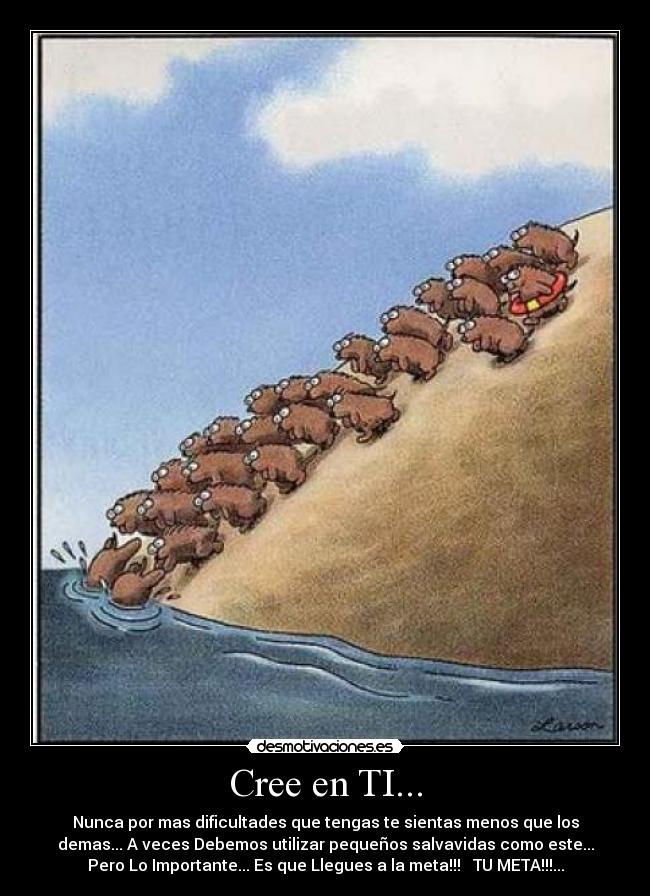 Cree en TI... - Nunca por mas dificultades que tengas te sientas menos que los
demas... A veces Debemos utilizar pequeños salvavidas como este...
Pero Lo Importante... Es que Llegues a la meta!!! TU META!!!...