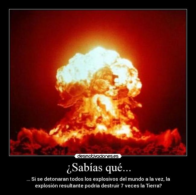 ¿Sabías qué... - ... Si se detonaran todos los explosivos del mundo a la vez, la
explosión resultante podría destruir 7 veces la Tierra?