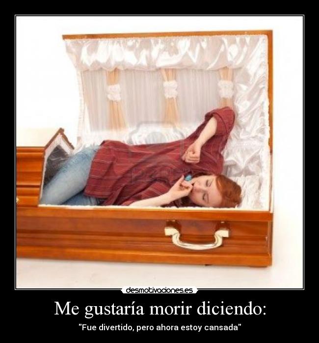Me gustaría morir diciendo: - Fue divertido, pero ahora estoy cansada