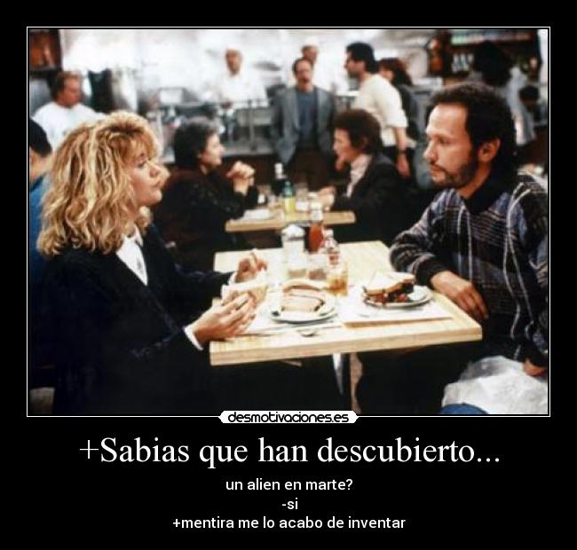 +Sabias que han descubierto... - un alien en marte?
-si
+mentira me lo acabo de inventar