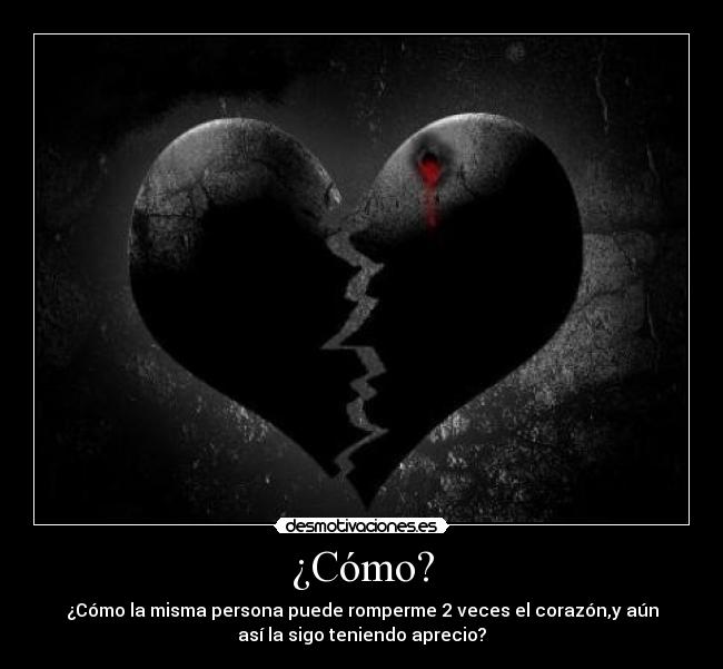 ¿Cómo? - ¿Cómo la misma persona puede romperme 2 veces el corazón,y aún
así la sigo teniendo aprecio?