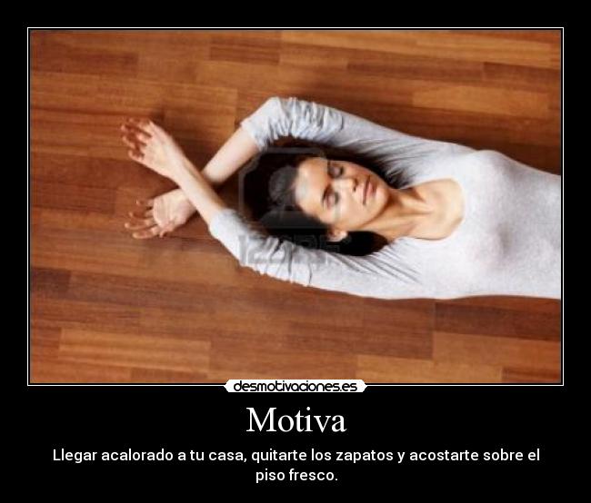 Motiva - Llegar acalorado a tu casa, quitarte los zapatos y acostarte sobre el piso fresco.