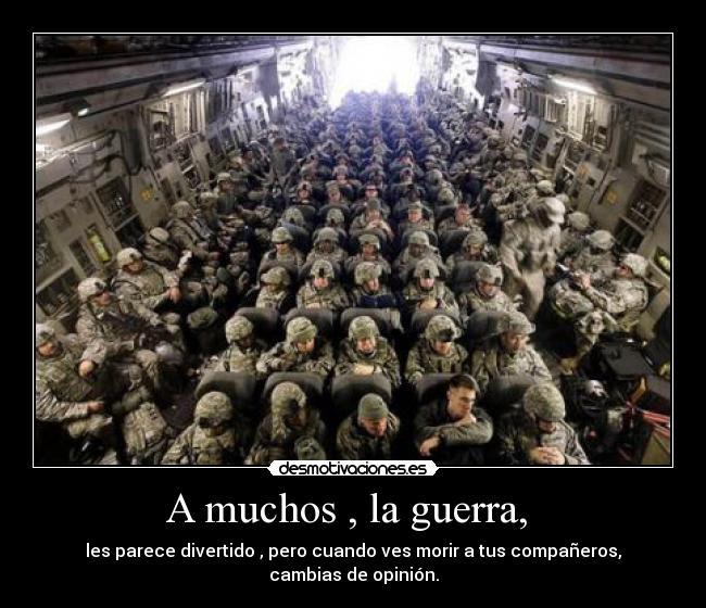 A muchos , la guerra, - les parece divertido , pero cuando ves morir a tus compañeros,
cambias de opinión.
