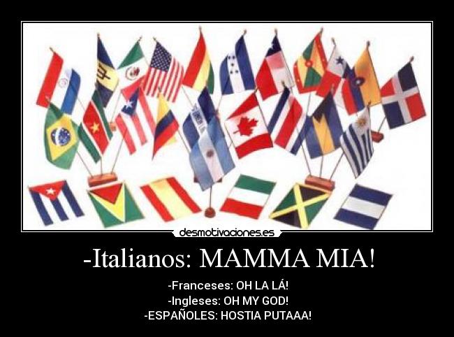 -Italianos: MAMMA MIA! - -Franceses: OH LA LÁ!
-Ingleses: OH MY GOD!
-ESPAÑOLES: HOSTIA PUTAAA!
