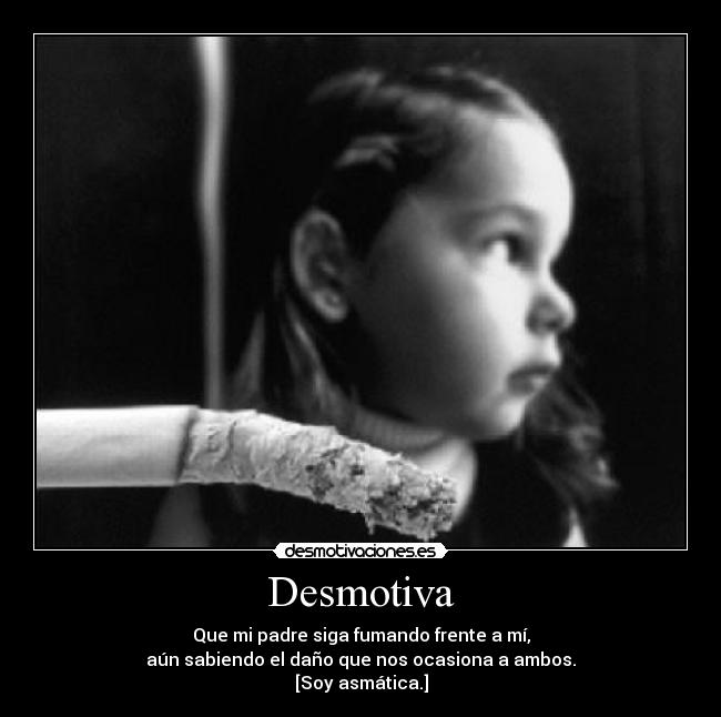 Desmotiva - Que mi padre siga fumando frente a mí,
aún sabiendo el daño que nos ocasiona a ambos.
[Soy asmática.]