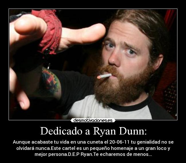 Dedicado a Ryan Dunn: - Aunque acabaste tu vida en una cuneta el 20-06-11 tu genialidad no se
olvidará nunca.Este cartel es un pequeño homenaje a un gran loco y
mejor persona.D.E.P Ryan.Te echaremos de menos...