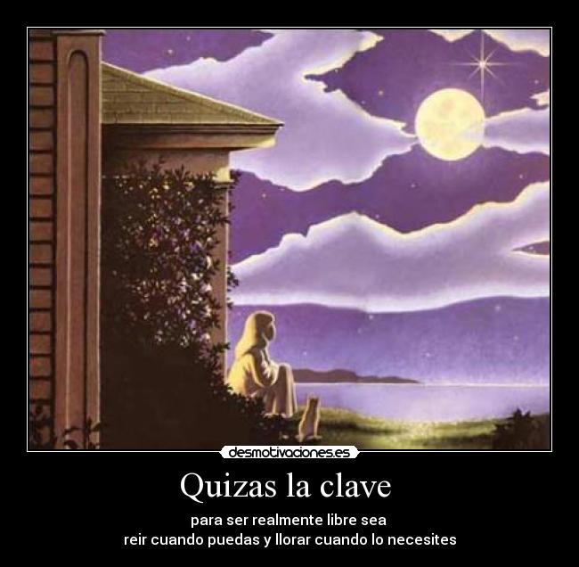 Quizas la clave  - para ser realmente libre sea 
reir cuando puedas y llorar cuando lo necesites