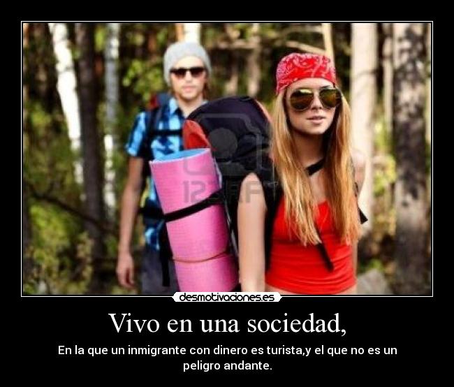 Vivo en una sociedad, - En la que un inmigrante con dinero es turista,y el que no es un peligro andante.