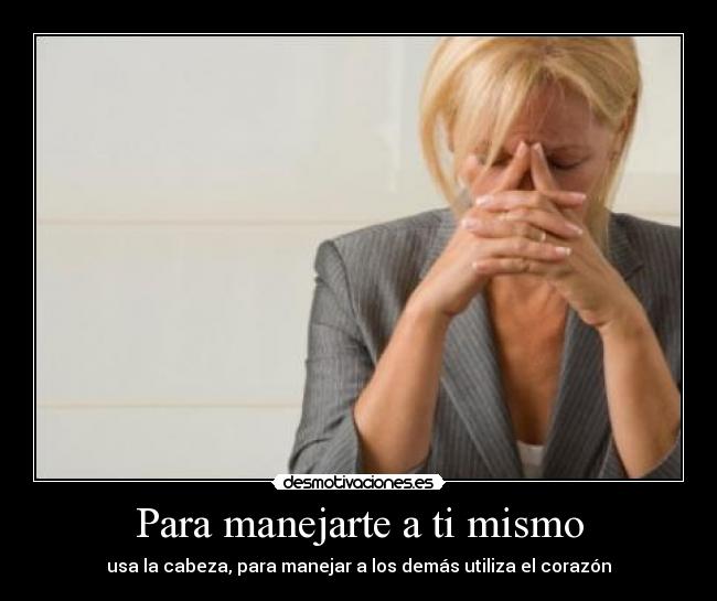 Para manejarte a ti mismo - usa la cabeza, para manejar a los demás utiliza el corazón