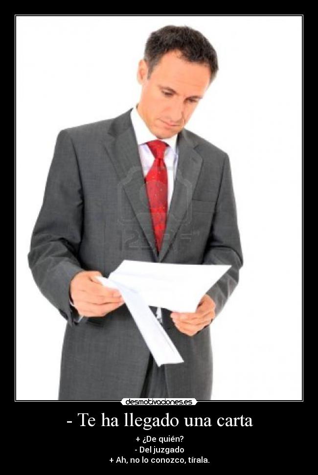 - Te ha llegado una carta - + ¿De quién?
- Del juzgado
+ Ah, no lo conozco, tírala.