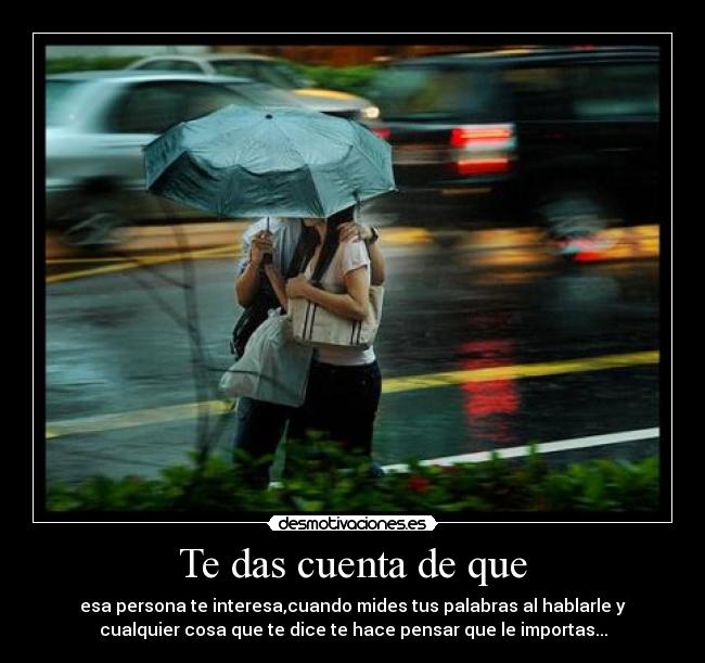 Te das cuenta de que - esa persona te interesa,cuando mides tus palabras al hablarle y
cualquier cosa que te dice te hace pensar que le importas...
