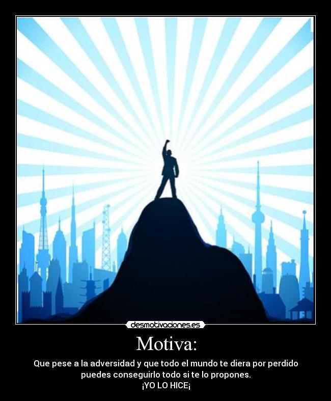 Motiva: - Que pese a la adversidad y que todo el mundo te diera por perdido
puedes conseguirlo todo si te lo propones.
¡YO LO HICE¡