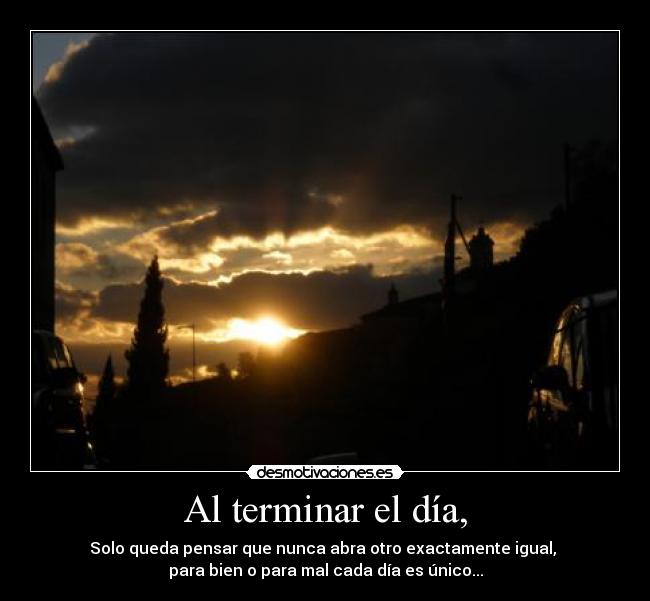 Al terminar el día, - Solo queda pensar que nunca abra otro exactamente igual,
para bien o para mal cada día es único...
