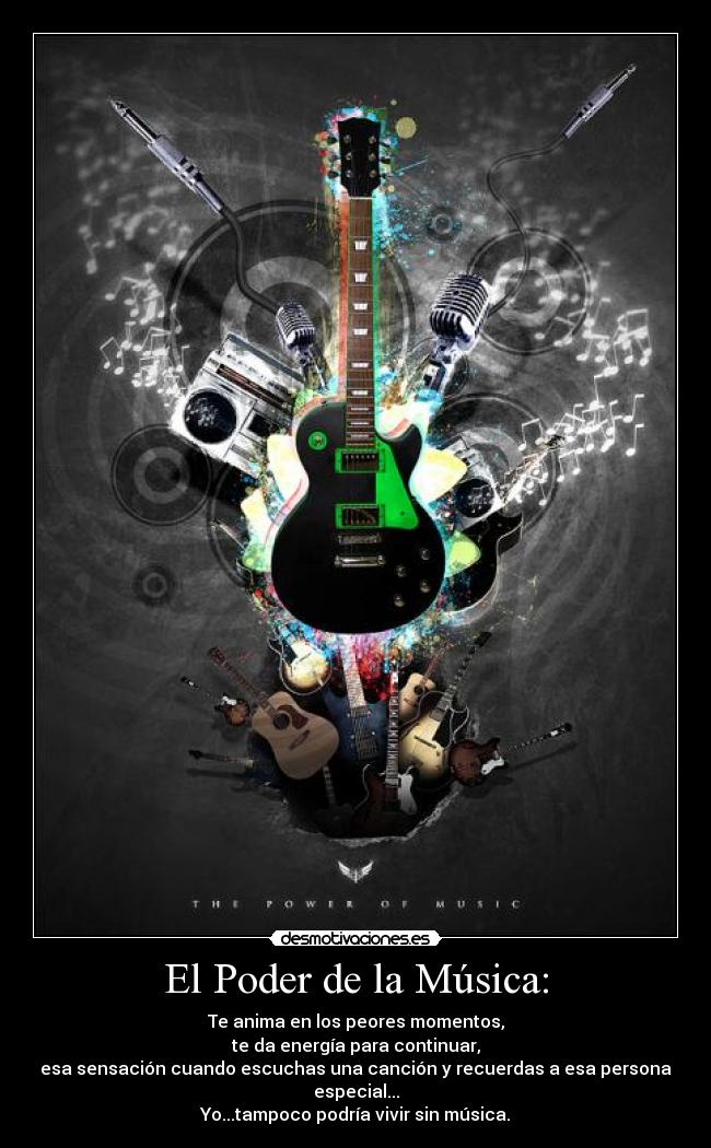 El Poder de la Música: - Te anima en los peores momentos,
te da energía para continuar,
esa sensación cuando escuchas una canción y recuerdas a esa persona especial...
Yo...tampoco podría vivir sin música.