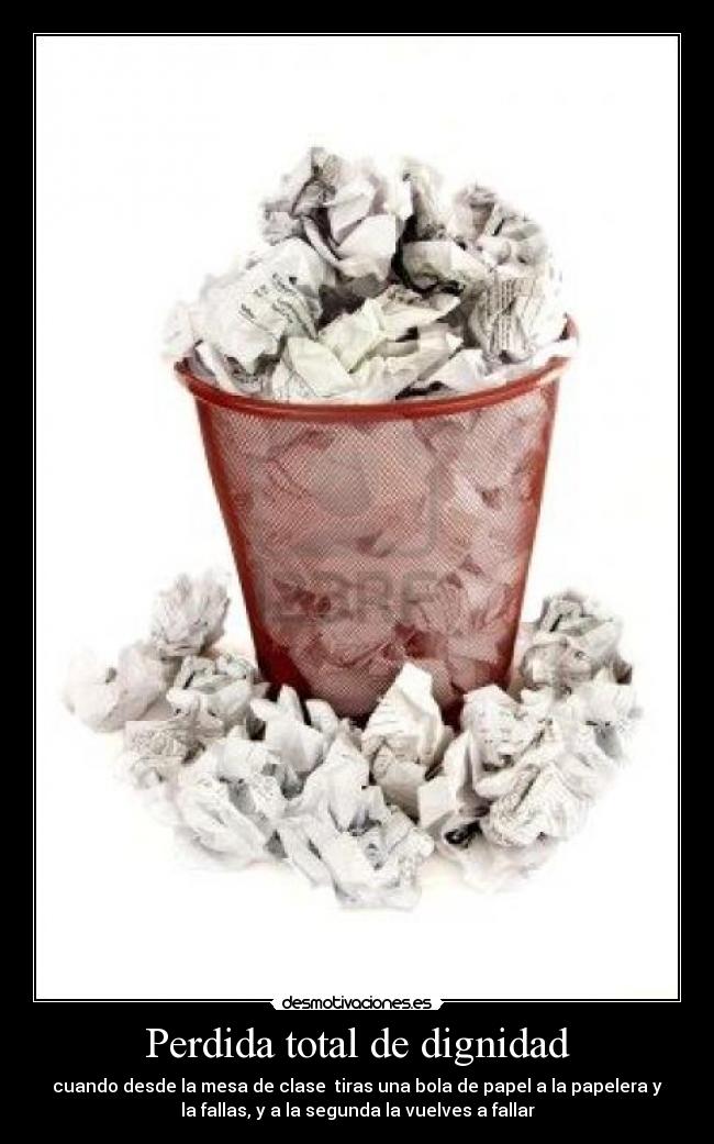 Perdida total de dignidad - cuando desde la mesa de clase tiras una bola de papel a la papelera y
la fallas, y a la segunda la vuelves a fallar
