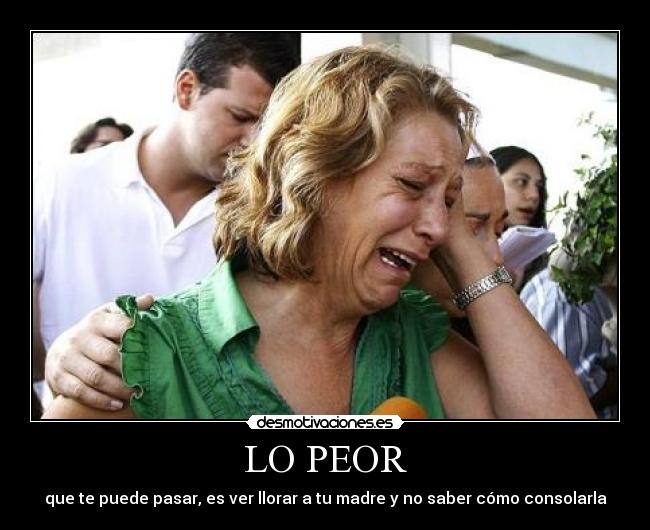 LO PEOR - que te puede pasar, es ver llorar a tu madre y no saber cómo consolarla