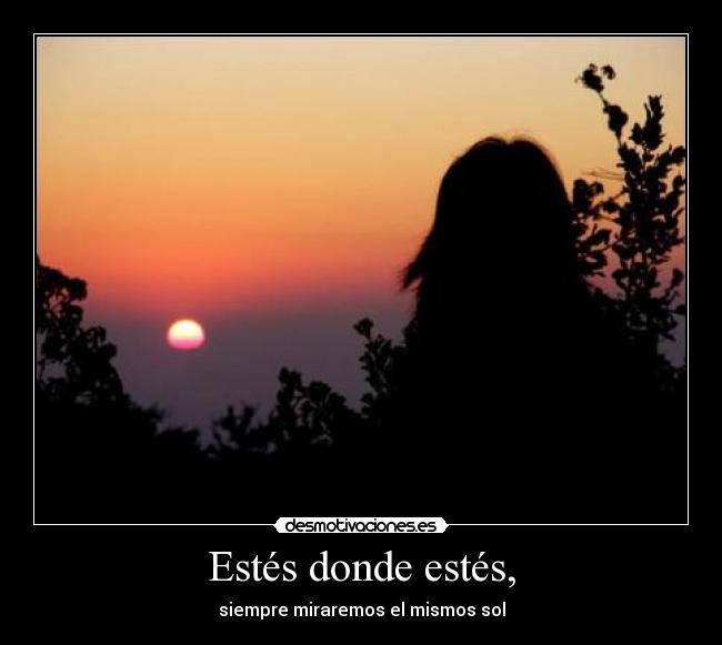 Estés donde estés, - siempre miraremos el mismos sol