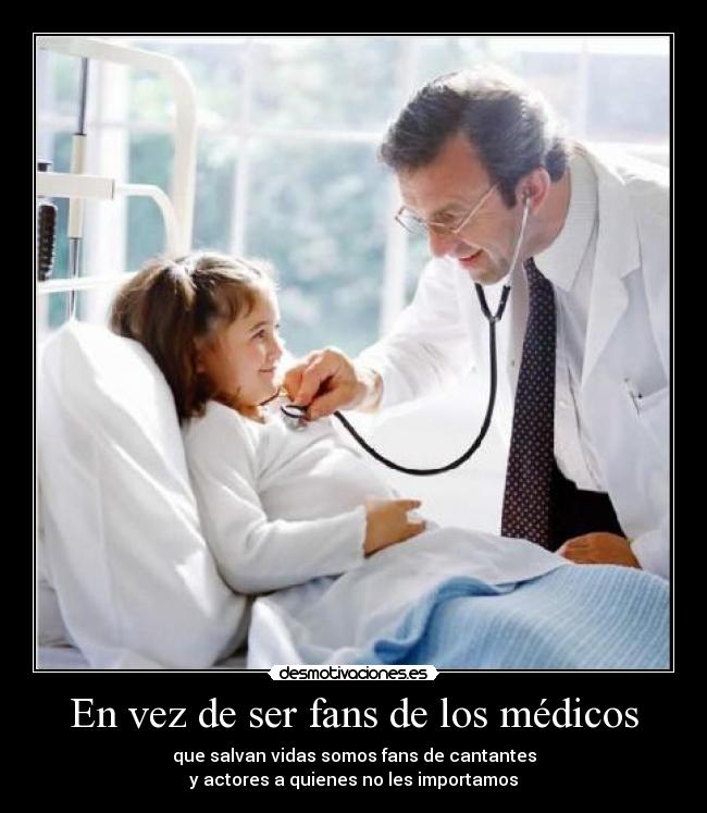 En vez de ser fans de los médicos - que salvan vidas somos fans de cantantes
y actores a quienes no les importamos