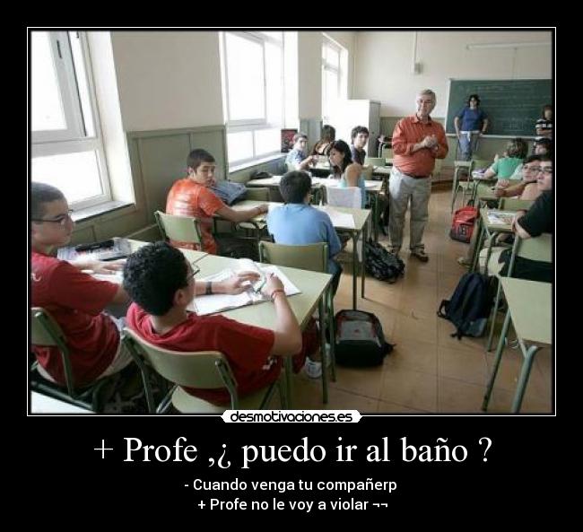 + Profe ,¿ puedo ir al baño ? -