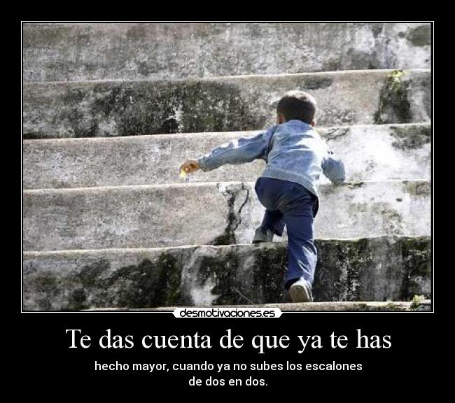 Te das cuenta de que ya te has - hecho mayor, cuando ya no subes los escalones
de dos en dos.