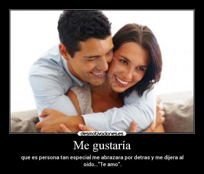 Me gustaría - que es persona tan especial me abrazara por detras y me dijera al oido...Te amo.