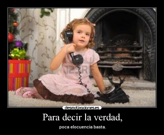 Para decir la verdad, -  poca elocuencia basta.