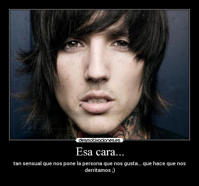 Esa cara... - tan sensual que nos pone la persona que nos gusta... que hace que nos derritamos ;)