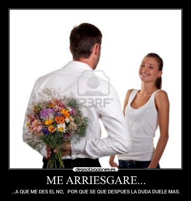 ME ARRIESGARE... - ...A QUE ME DES EL NO, POR QUE SE QUE DESPUES LA DUDA DUELE MAS.