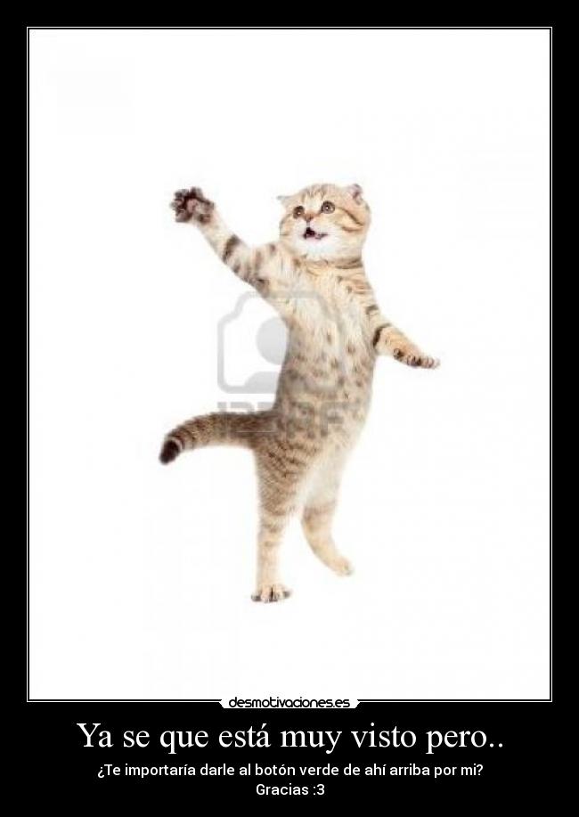 Ya se que está muy visto pero.. - ¿Te importaría darle al botón verde de ahí arriba por mi?
Gracias :3