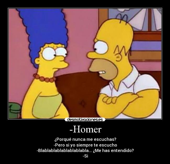 -Homer - ¿Porqué nunca me escuchas?
-Pero si yo siempre te escucho
-Blablablablablablablabla... ¿Me has entendido?
-Si
