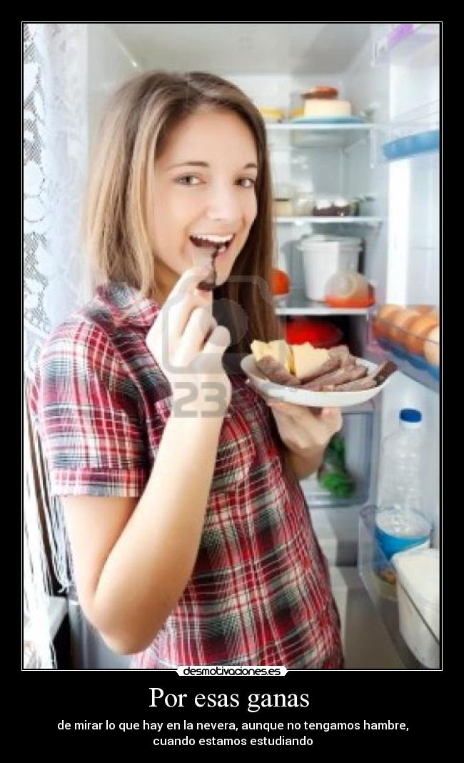 Por esas ganas - de mirar lo que hay en la nevera, aunque no tengamos hambre,
cuando estamos estudiando