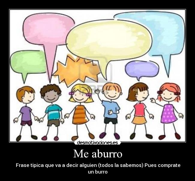 Me aburro -  Frase tipica que va a decir alguien (todos la sabemos) Pues comprate un burro