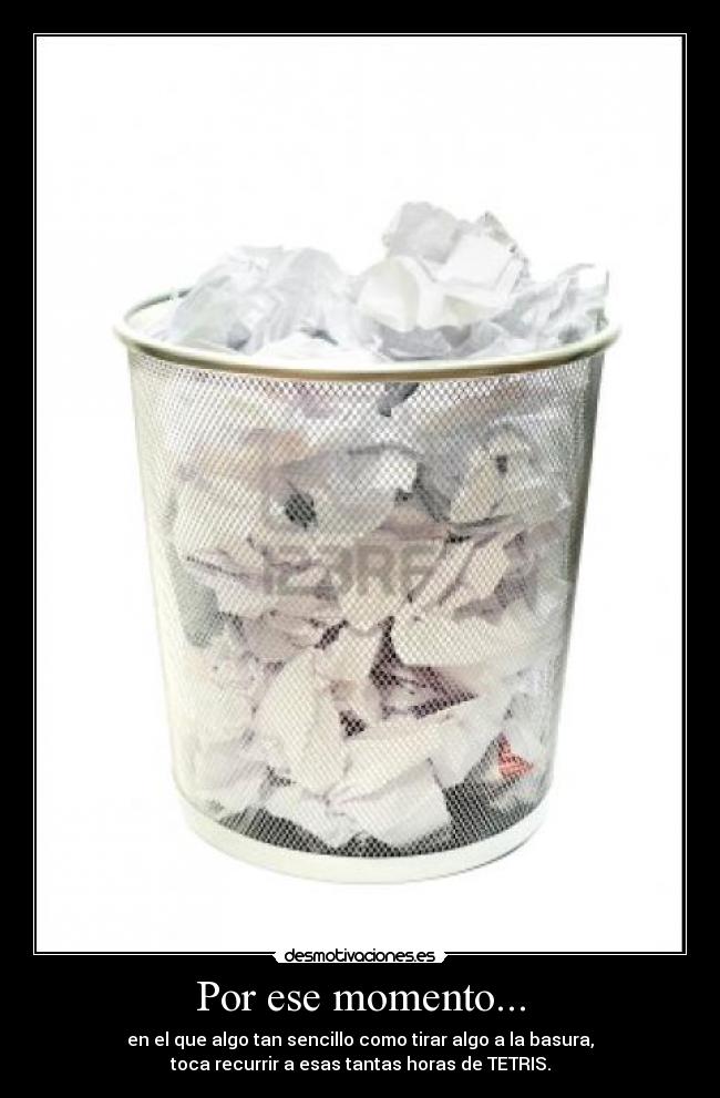 Por ese momento... - en el que algo tan sencillo como tirar algo a la basura,
toca recurrir a esas tantas horas de TETRIS.