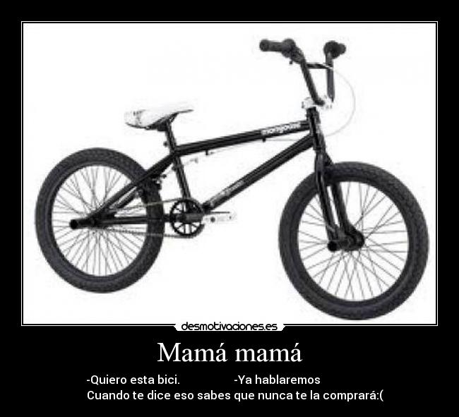 Mamá mamá - -Quiero esta bici.                   -Ya hablaremos                   
    Cuando te dice eso sabes que nunca te la comprará:(