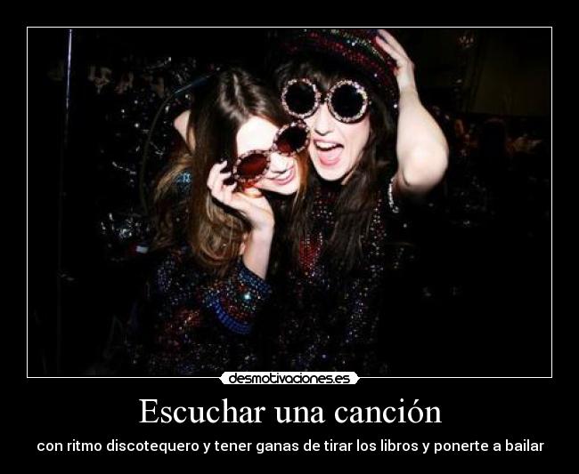 Escuchar una canción - con ritmo discotequero y tener ganas de tirar los libros y ponerte a bailar