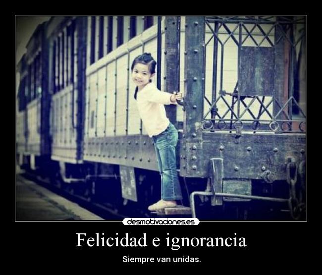 Felicidad e ignorancia - Siempre van unidas.