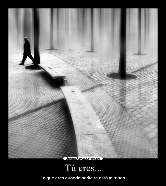 Tú eres... - Lo que eres cuando nadie te está mirando.