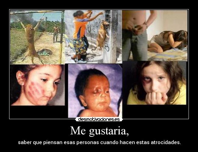 Me gustaria, - saber que piensan esas personas cuando hacen estas atrocidades.