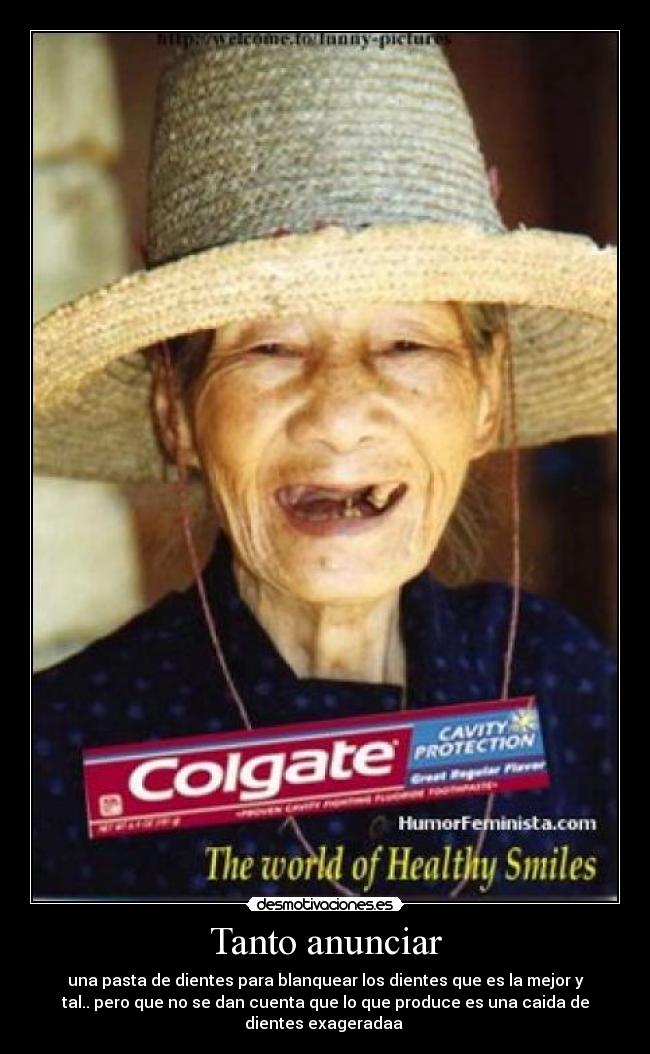Tanto anunciar - una pasta de dientes para blanquear los dientes que es la mejor y
tal.. pero que no se dan cuenta que lo que produce es una caida de
dientes exageradaa