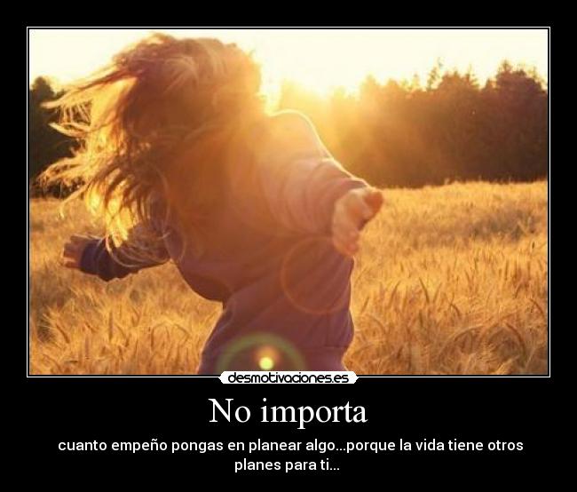 No importa -  cuanto empeño pongas en planear algo...porque la vida tiene otros planes para ti... 