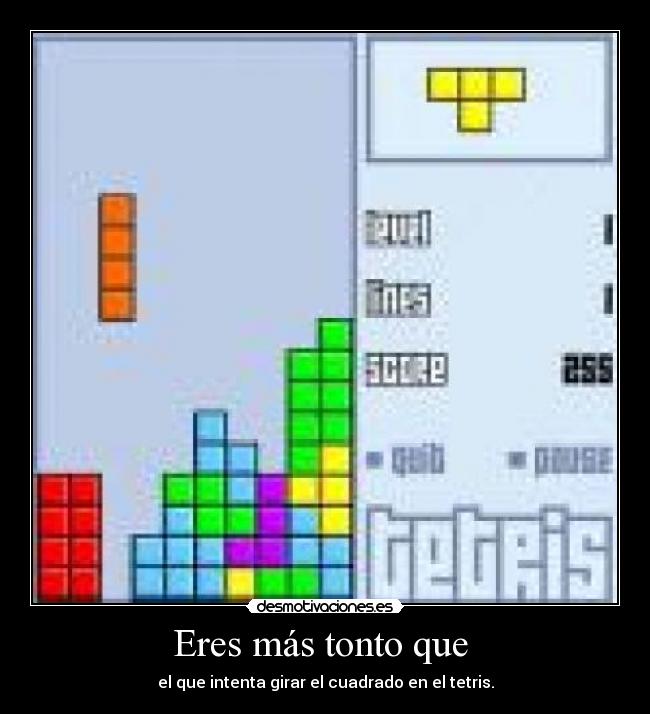 Eres más tonto que - el que intenta girar el cuadrado en el tetris.