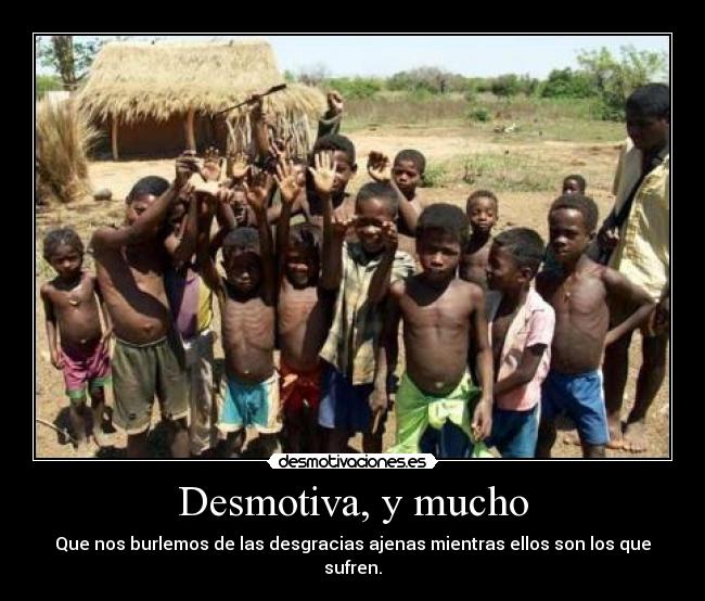 Desmotiva, y mucho - Que nos burlemos de las desgracias ajenas mientras ellos son los que sufren.