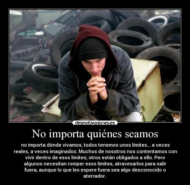 No importa quiénes seamos - no importa dónde vivamos, todos tenemos unos límites... a veces
reales, a veces imaginados. Muchos de nosotros nos contentamos con
vivir dentro de esos límites; otros están obligados a ello. Pero
algunos necesitan romper esos límites, atravesarlos para salir
fuera, aunque lo que les espere fuera sea algo desconocido o
aterrador.