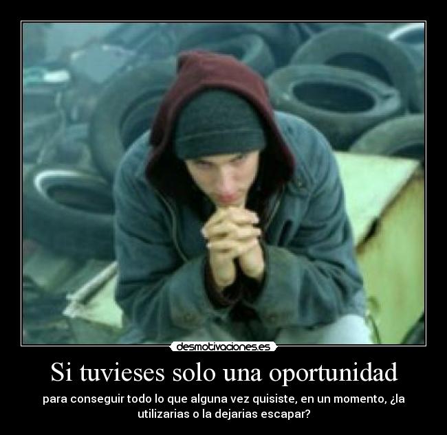 Si tuvieses solo una oportunidad - para conseguir todo lo que alguna vez quisiste, en un momento, ¿la
utilizarias o la dejarias escapar?