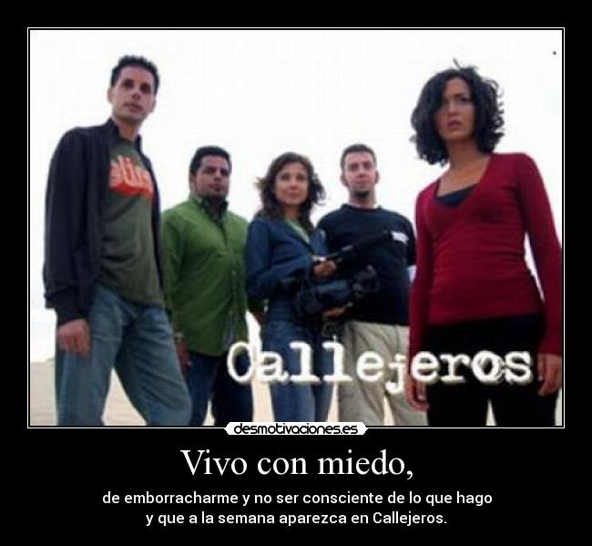 Vivo con miedo, - de emborracharme y no ser consciente de lo que hago
y que a la semana aparezca en Callejeros.