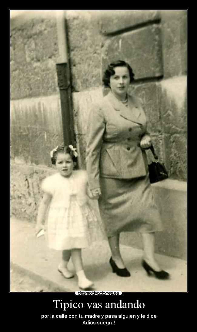 Tipico vas andando - por la calle con tu madre y pasa alguien y le dice
Adiós suegra!